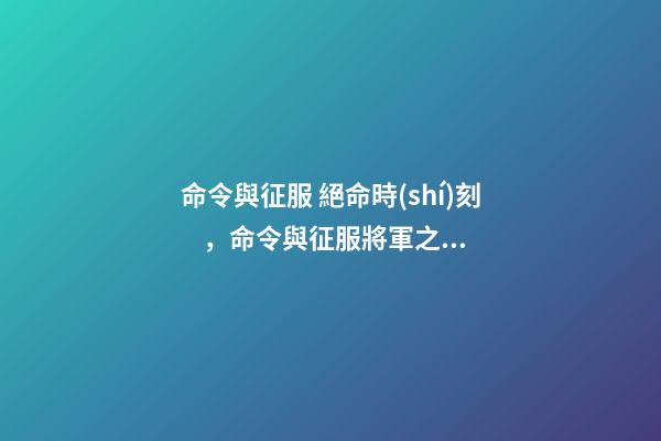 命令與征服 絕命時(shí)刻，命令與征服將軍之絕命時(shí)刻介紹？